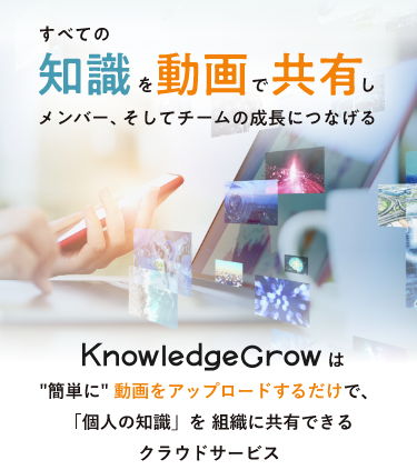 全ての知識を動画で共有しメンバー、そしてチームの成長につなげる【KnowledgeGrow（ナレッジグロウ）】
