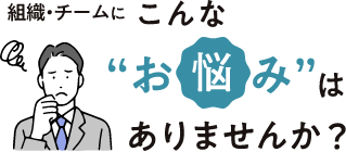 組織・チームにこんなお悩みはありませんか？