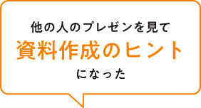 他の人のプレゼンを見て資料作成のヒントになった