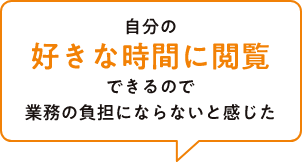 自分の好きな時間に閲覧できるので業務の負担にならないと感じた