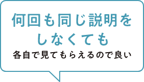 何回も同じ説明をしなくても各自で見てもらえるので良い