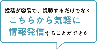 投稿が容易で、視聴するだけでなくこちらから気軽に情報発信することができた