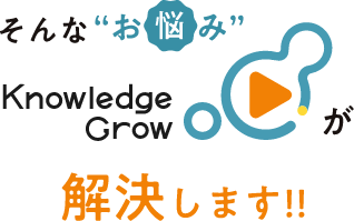 そんなお悩みKnowledgeGrow（ナレッジグロウ）が解決します！！